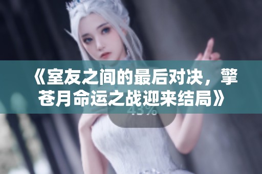 《室友之间的最后对决，擎苍月命运之战迎来结局》