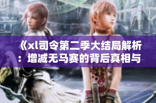 《xl司令第二季大结局解析：增减无马赛的背后真相与影响》