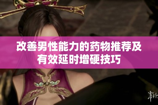 改善男性能力的药物推荐及有效延时增硬技巧