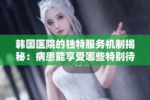 韩国医院的独特服务机制揭秘：病患能享受哪些特别待遇