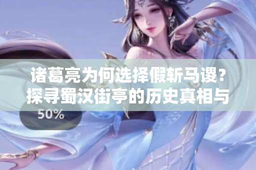 诸葛亮为何选择假斩马谡？探寻蜀汉街亭的历史真相与背后故事