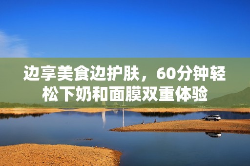 边享美食边护肤，60分钟轻松下奶和面膜双重体验