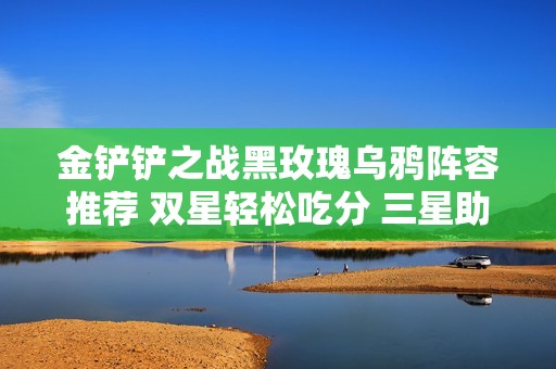 金铲铲之战黑玫瑰乌鸦阵容推荐 双星轻松吃分 三星助力稳稳吃鸡