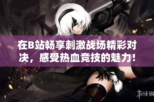 在B站畅享刺激战场精彩对决，感受热血竞技的魅力！