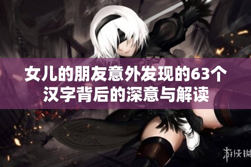女儿的朋友意外发现的63个汉字背后的深意与解读