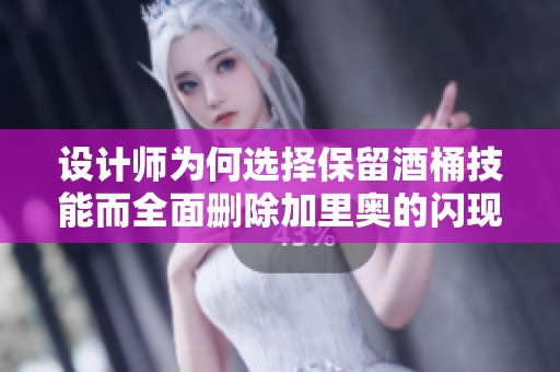 设计师为何选择保留酒桶技能而全面删除加里奥的闪现机制