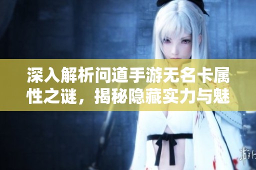 深入解析问道手游无名卡属性之谜，揭秘隐藏实力与魅力