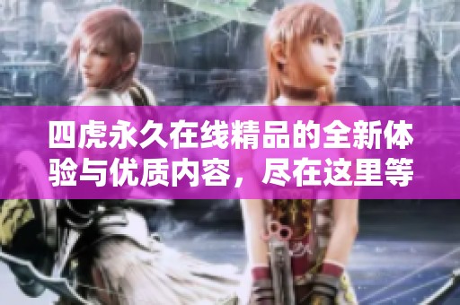 四虎永久在线精品的全新体验与优质内容，尽在这里等你发现