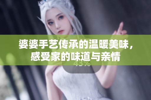 婆婆手艺传承的温暖美味，感受家的味道与亲情