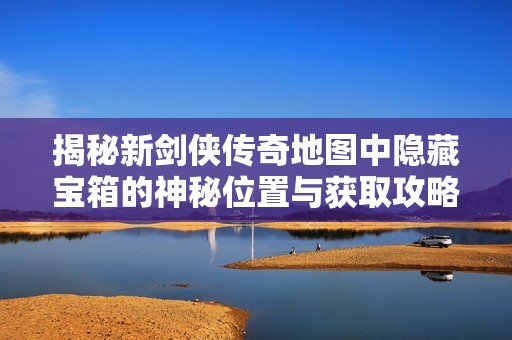 揭秘新剑侠传奇地图中隐藏宝箱的神秘位置与获取攻略