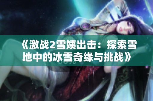 《激战2雪姨出击：探索雪地中的冰雪奇缘与挑战》
