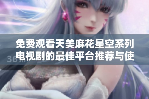 免费观看天美麻花星空系列电视剧的最佳平台推荐与使用指南
