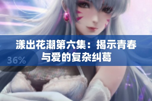 漾出花潮第六集：揭示青春与爱的复杂纠葛
