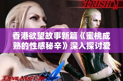 香港欲望故事新篇《蜜桃成熟的性感秘辛》深入探讨爱情与欲望