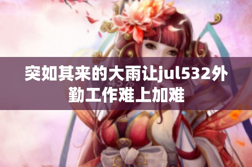 突如其来的大雨让jul532外勤工作难上加难