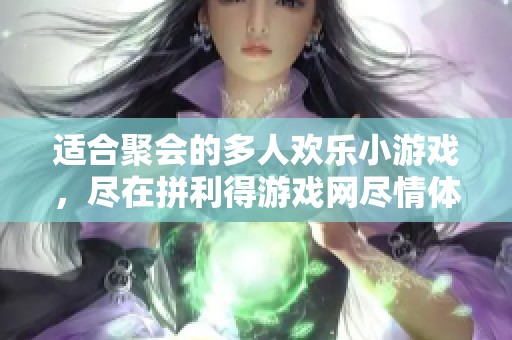 适合聚会的多人欢乐小游戏，尽在拼利得游戏网尽情体验！