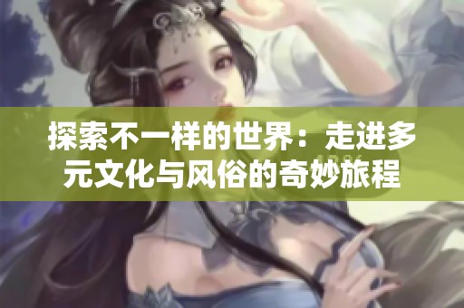 探索不一样的世界：走进多元文化与风俗的奇妙旅程