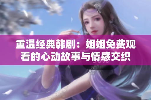 重温经典韩剧：姐姐免费观看的心动故事与情感交织