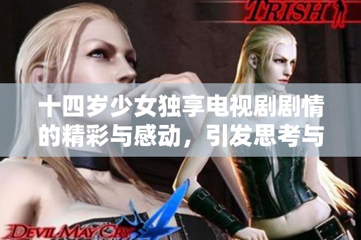 十四岁少女独享电视剧剧情的精彩与感动，引发思考与共鸣