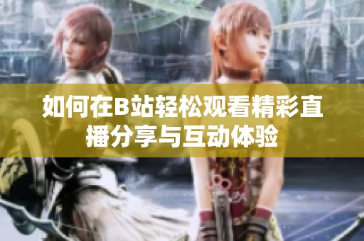如何在B站轻松观看精彩直播分享与互动体验