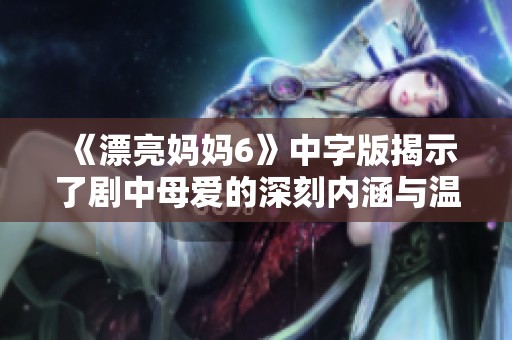 《漂亮妈妈6》中字版揭示了剧中母爱的深刻内涵与温馨时刻