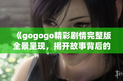 《gogogo精彩剧情完整版全景呈现，揭开故事背后的秘密》