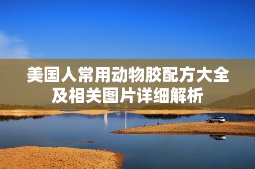 美国人常用动物胶配方大全及相关图片详细解析