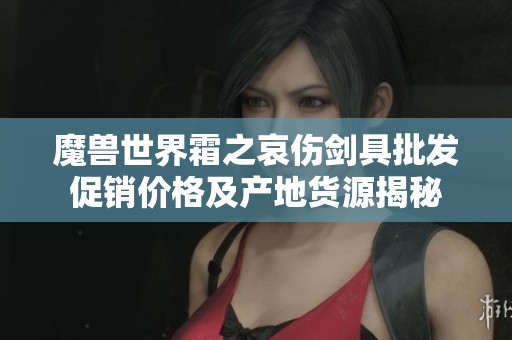 魔兽世界霜之哀伤剑具批发促销价格及产地货源揭秘