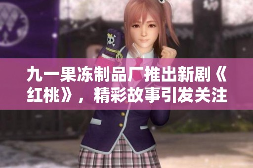 九一果冻制品厂推出新剧《红桃》，精彩故事引发关注
