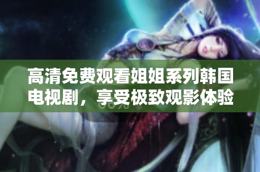 高清免费观看姐姐系列韩国电视剧，享受极致观影体验