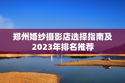 郑州婚纱摄影店选择指南及2023年排名推荐
