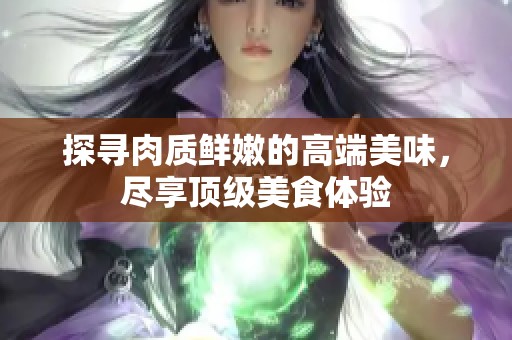 探寻肉质鲜嫩的高端美味，尽享顶级美食体验
