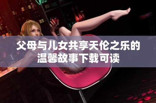 父母与儿女共享天伦之乐的温馨故事下载可读
