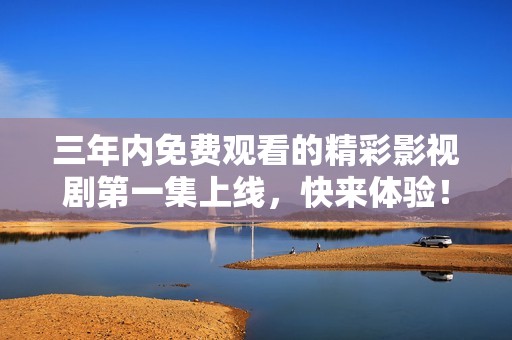 三年内免费观看的精彩影视剧第一集上线，快来体验！