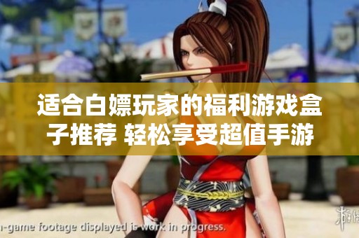 适合白嫖玩家的福利游戏盒子推荐 轻松享受超值手游福利体验