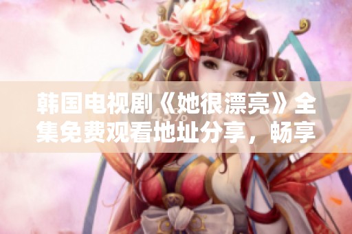 韩国电视剧《她很漂亮》全集免费观看地址分享，畅享精彩剧情与甜蜜爱情