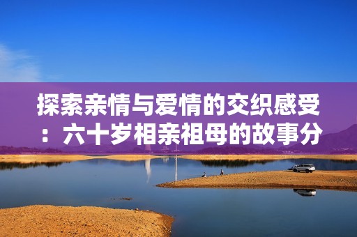 探索亲情与爱情的交织感受：六十岁相亲祖母的故事分享