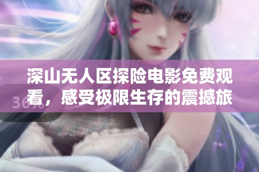 深山无人区探险电影免费观看，感受极限生存的震撼旅程