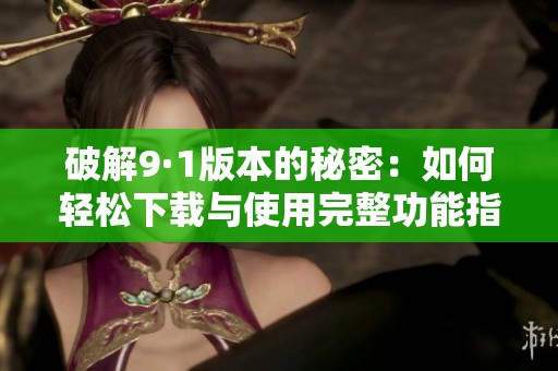 破解9·1版本的秘密：如何轻松下载与使用完整功能指南
