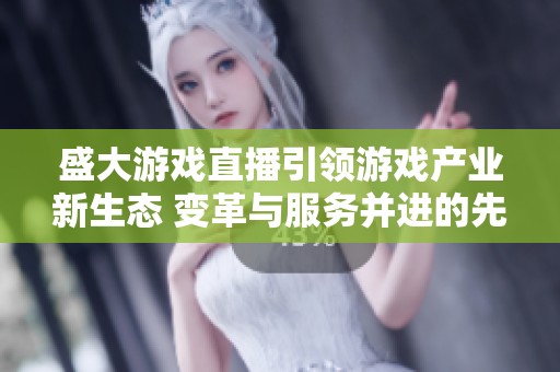 盛大游戏直播引领游戏产业新生态 变革与服务并进的先锋之路