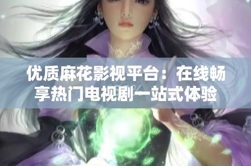 优质麻花影视平台：在线畅享热门电视剧一站式体验