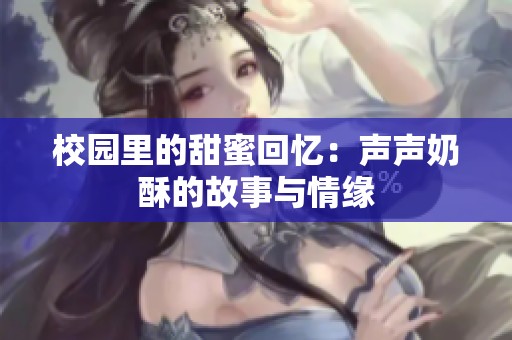 校园里的甜蜜回忆：声声奶酥的故事与情缘