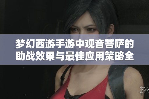 梦幻西游手游中观音菩萨的助战效果与最佳应用策略全面解析
