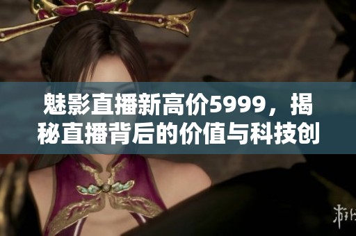 魅影直播新高价5999，揭秘直播背后的价值与科技创新