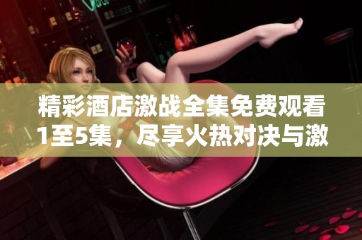 精彩酒店激战全集免费观看1至5集，尽享火热对决与激情剧情