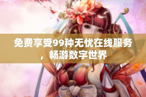 免费享受99种无忧在线服务，畅游数字世界