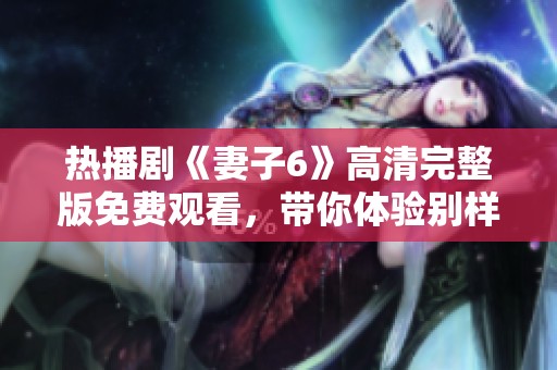 热播剧《妻子6》高清完整版免费观看，带你体验别样情感故事