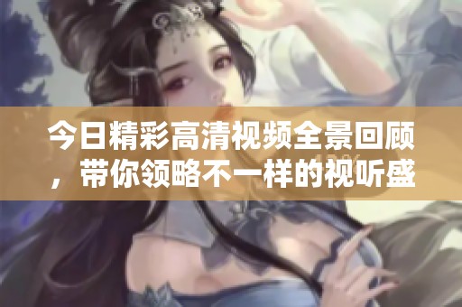 今日精彩高清视频全景回顾，带你领略不一样的视听盛宴