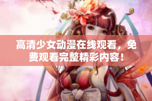 高清少女动漫在线观看，免费观看完整精彩内容！