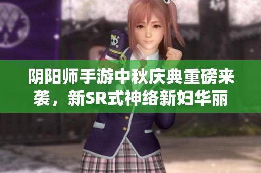 阴阳师手游中秋庆典重磅来袭，新SR式神络新妇华丽亮相！